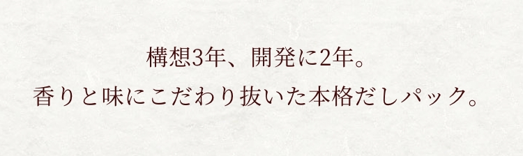 構想3年、開発に2年。香りと味にこだわり抜いた本格だしパック。
