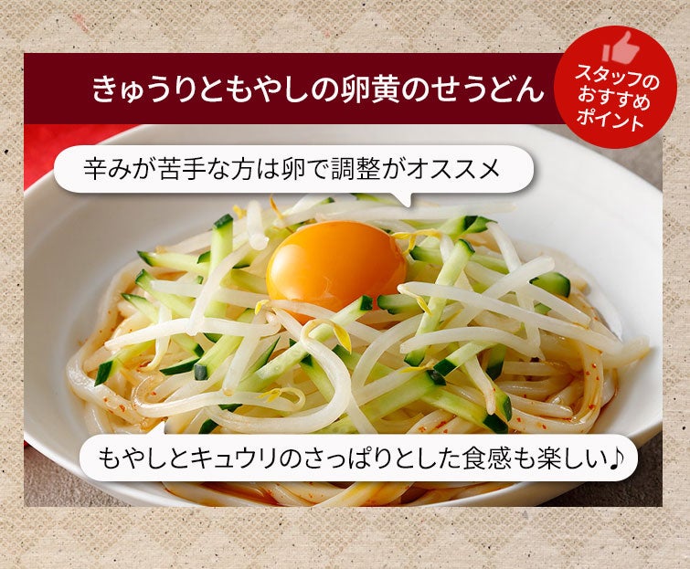 【夏季限定】和の旨辛めんつゆストレートセット《送料無料》｜＼お試しください／アレンジメニュー：きゅうりともやしの卵黄のせうどん＜スタッフのおすすめポイント＞辛みが苦手な方は卵で調整がオススメ！もやしときゅうりのさっぱりとした食感も楽しい♪▼作り方はページ下部をご覧ください。▼