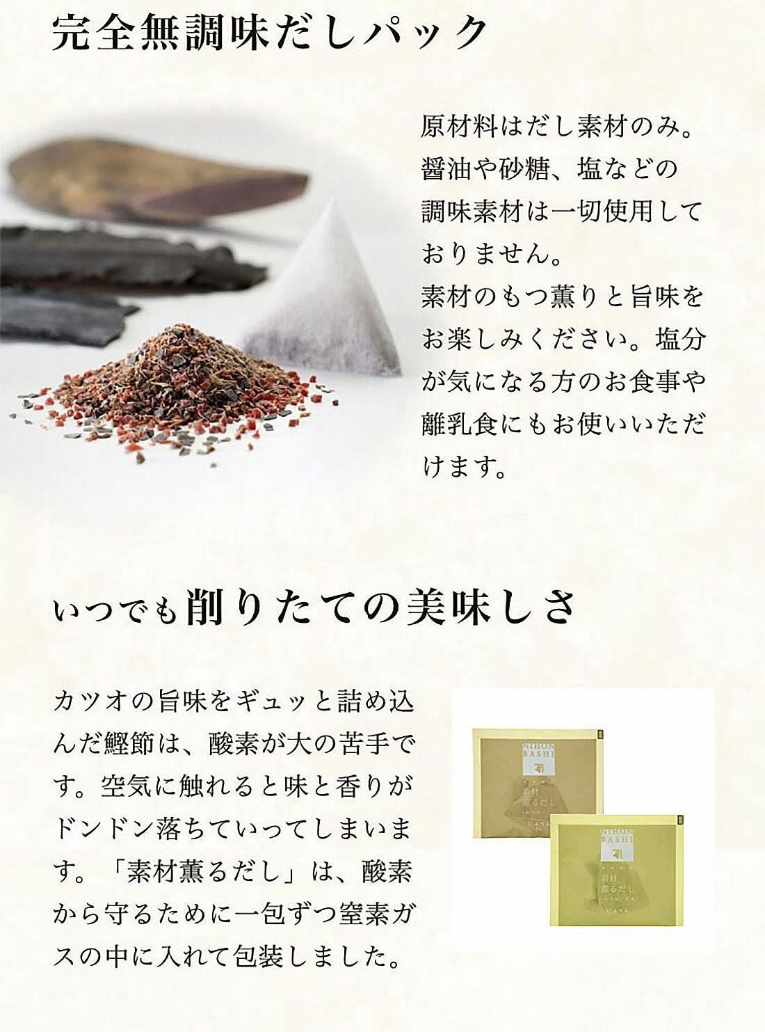 素材薫るだし(かつお昆布) 完全無調味だしパック：原材料はだし素材のみ。醤油や砂糖、塩などの調味料は一切使用しておりません｜いつでも削りたての美味しさ：カツオの旨味をギュッと詰め込んだ鰹節は、酸素が大の苦手です。酸素から守るために一包ずつ窒素ガスの中に入れて包装しました。
